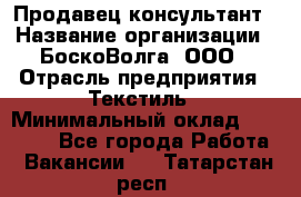 Продавец-консультант › Название организации ­ БоскоВолга, ООО › Отрасль предприятия ­ Текстиль › Минимальный оклад ­ 50 000 - Все города Работа » Вакансии   . Татарстан респ.